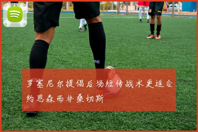 罗塞尼尔提倡后场短传战术更适合约恩森而非桑切斯