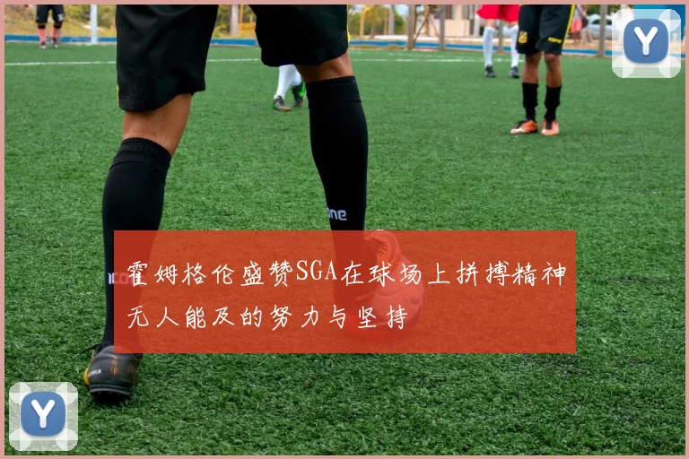 霍姆格伦盛赞SGA在球场上拼搏精神无人能及的努力与坚持