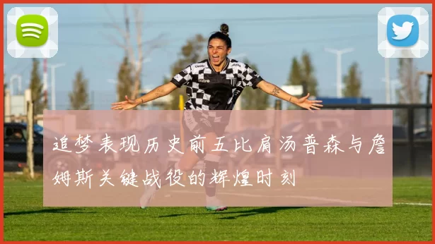 追梦表现历史前五比肩汤普森与詹姆斯关键战役的辉煌时刻