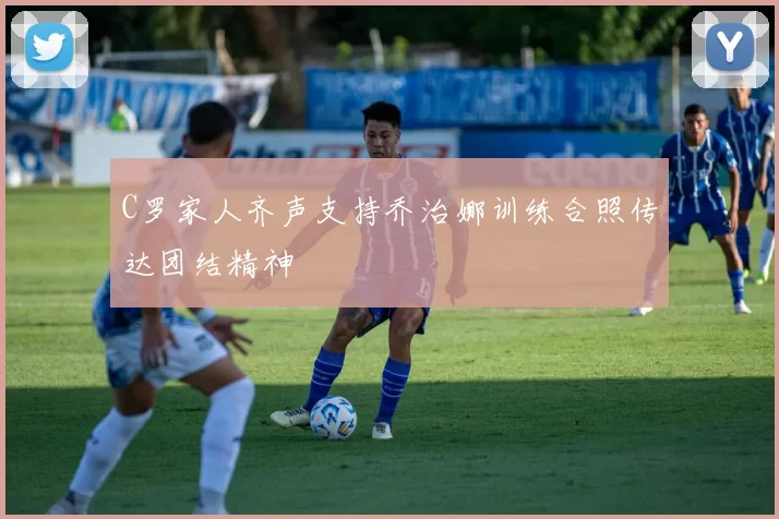 C罗家人齐声支持乔治娜训练合照传达团结精神