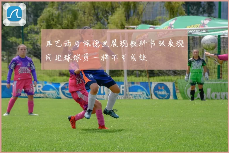 库巴西与佩德里展现教科书级表现同进球球员一样不可或缺