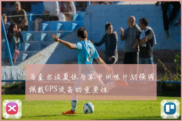 马奎尔谈夏休与家中训练计划强调佩戴GPS设备的重要性
