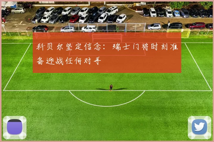 科贝尔坚定信念：瑞士门将时刻准备迎战任何对手