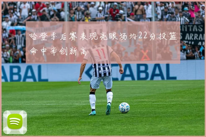 哈登季后赛表现亮眼场均22分投篮命中率创新高