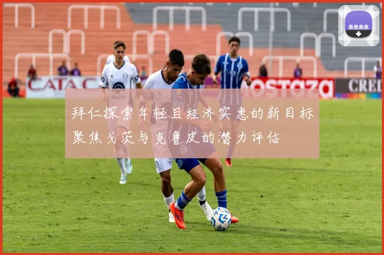 拜仁探索年轻且经济实惠的新目标聚焦戈茨与克鲁皮的潜力评估