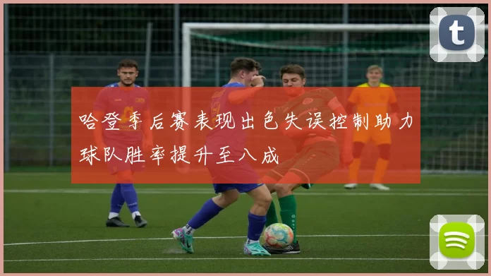 哈登季后赛表现出色失误控制助力球队胜率提升至八成