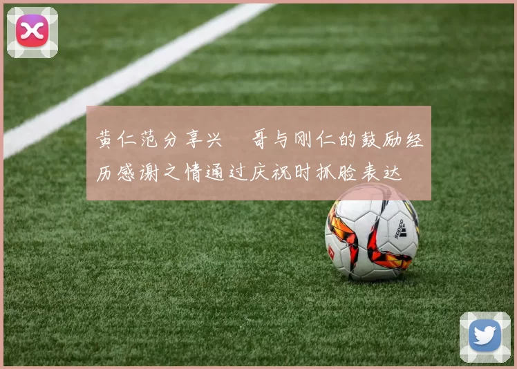 黄仁范分享兴慜哥与刚仁的鼓励经历感谢之情通过庆祝时抓脸表达