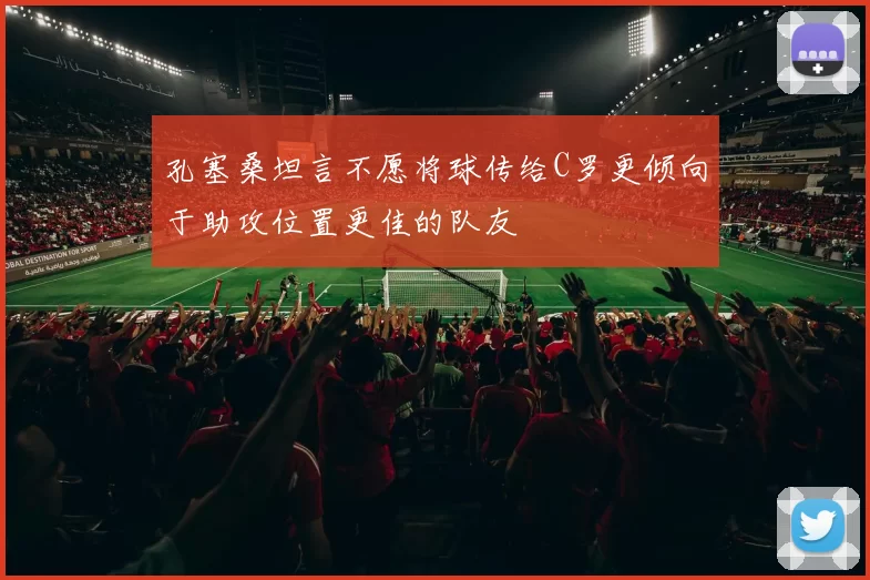 孔塞桑坦言不愿将球传给C罗更倾向于助攻位置更佳的队友