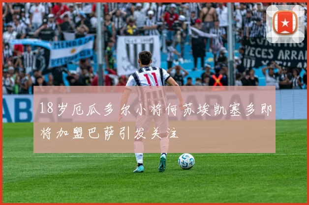 18岁厄瓜多尔小将何苏埃凯塞多即将加盟巴萨引发关注