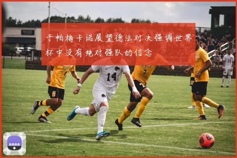 于帕梅卡诺展望德法对决强调世界杯中没有绝对强队的信念